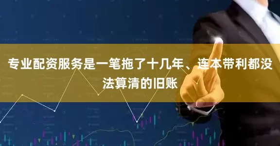 专业配资服务是一笔拖了十几年、连本带利都没法算清的旧账
