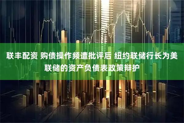 联丰配资 购债操作频遭批评后 纽约联储行长为美联储的资产负债表政策辩护