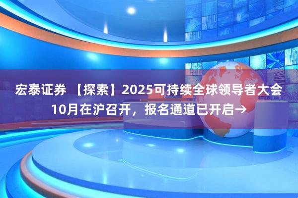 宏泰证券 【探索】2025可持续全球领导者大会10月在沪召开，报名通道已开启→