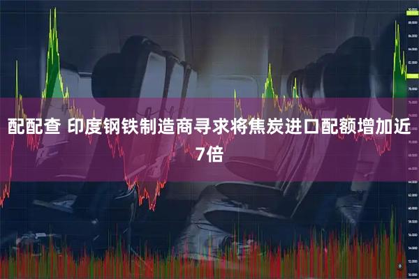 配配查 印度钢铁制造商寻求将焦炭进口配额增加近7倍