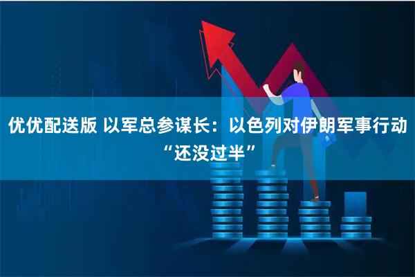 优优配送版 以军总参谋长：以色列对伊朗军事行动“还没过半”