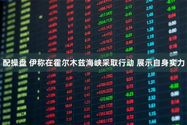 配操盘 伊称在霍尔木兹海峡采取行动 展示自身实力