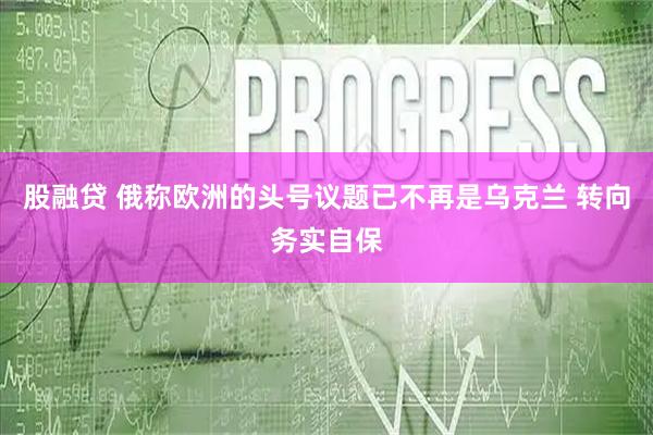 股融贷 俄称欧洲的头号议题已不再是乌克兰 转向务实自保