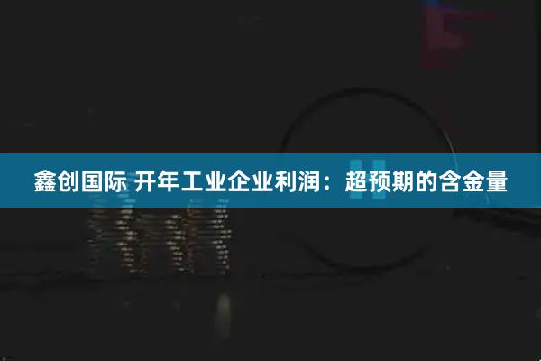 鑫创国际 开年工业企业利润：超预期的含金量