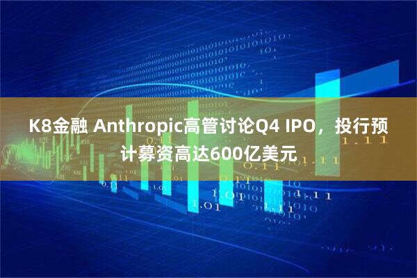 K8金融 Anthropic高管讨论Q4 IPO,投行预计募资高达600亿美元