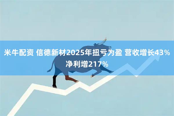 米牛配资 信德新材2025年扭亏为盈 营收增长43%净利增217%
