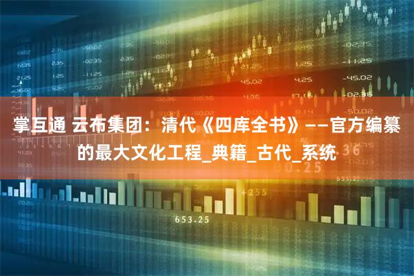 掌互通 云布集团：清代《四库全书》——官方编纂的最大文化工程_典籍_古代_系统