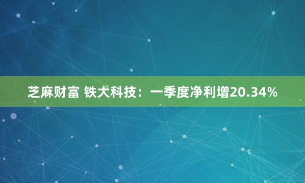 芝麻财富 铁大科技：一季度净利增20.34%