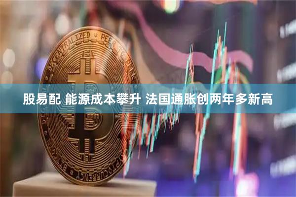 股易配 能源成本攀升 法国通胀创两年多新高