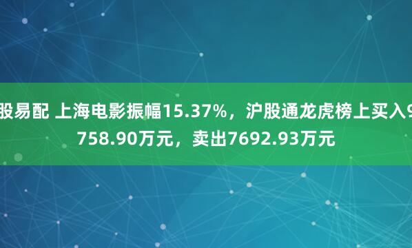 股易配 上海电影振幅15.37%，沪股通龙虎榜上买入9758.90万元，卖出7692.93万元