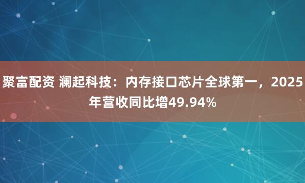 聚富配资 澜起科技：内存接口芯片全球第一，2025年营收同比增49.94%