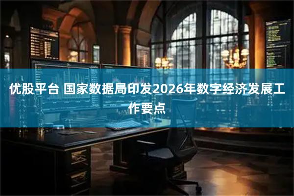 优股平台 国家数据局印发2026年数字经济发展工作要点