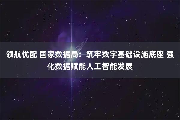 领航优配 国家数据局：筑牢数字基础设施底座 强化数据赋能人工智能发展