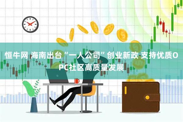 恒牛网 海南出台“一人公司”创业新政 支持优质OPC社区高质量发展