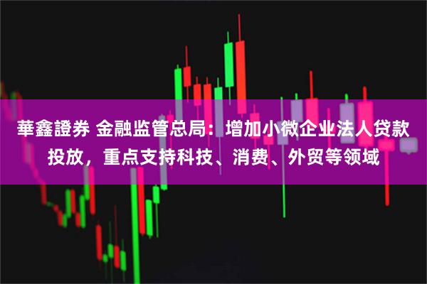 華鑫證券 金融监管总局：增加小微企业法人贷款投放，重点支持科技、消费、外贸等领域