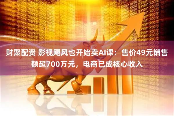 财聚配资 影视飓风也开始卖AI课：售价49元销售额超700万元，电商已成核心收入