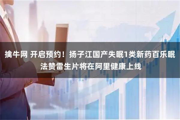 擒牛网 开启预约！扬子江国产失眠1类新药百乐眠 法赞雷生片将在阿里健康上线