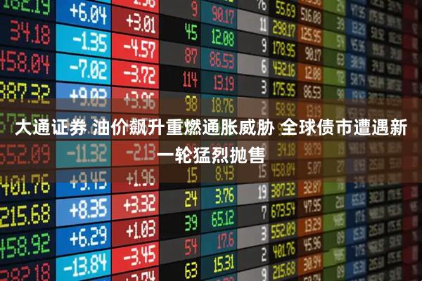 大通证券 油价飙升重燃通胀威胁 全球债市遭遇新一轮猛烈抛售