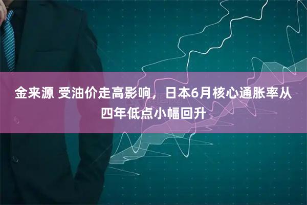 金来源 受油价走高影响，日本6月核心通胀率从四年低点小幅回升