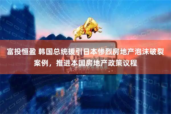 富投恒盈 韩国总统援引日本惨烈房地产泡沫破裂案例，推进本国房地产政策议程