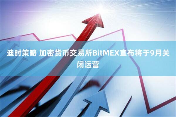 迪时策略 加密货币交易所BitMEX宣布将于9月关闭运营