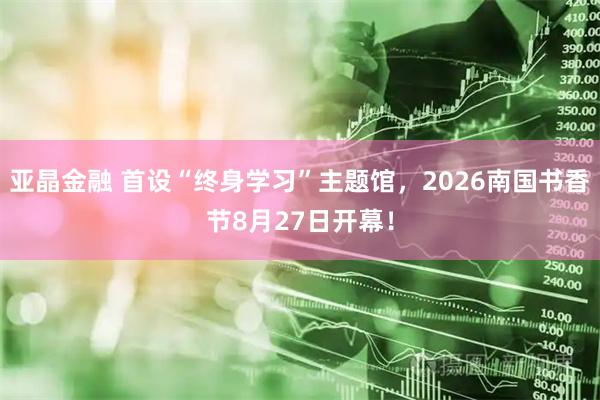 亚晶金融 首设“终身学习”主题馆，2026南国书香节8月27日开幕！