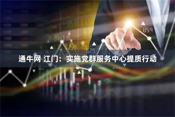 通牛网 江门：实施党群服务中心提质行动