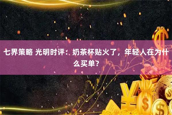 七界策略 光明时评：奶茶杯贴火了，年轻人在为什么买单？