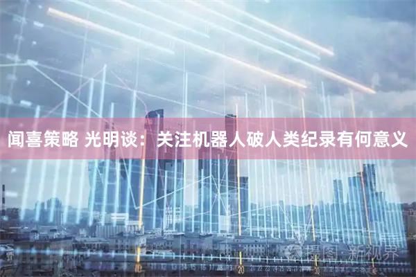 闻喜策略 光明谈：关注机器人破人类纪录有何意义