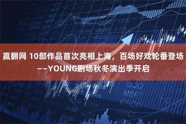 赢翻网 10部作品首次亮相上海，百场好戏轮番登场——YOUNG剧场秋冬演出季开启