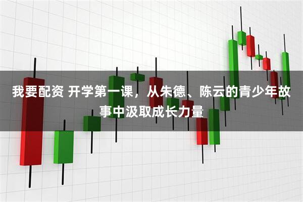 我要配资 开学第一课，从朱德、陈云的青少年故事中汲取成长力量