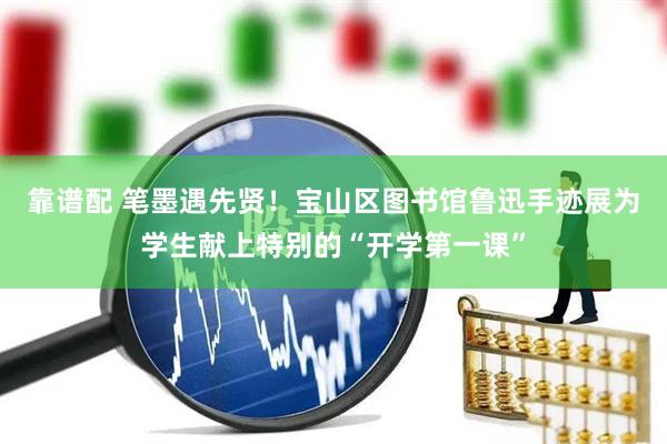 靠谱配 笔墨遇先贤！宝山区图书馆鲁迅手迹展为学生献上特别的“开学第一课”