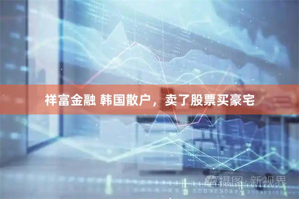 祥富金融 韩国散户，卖了股票买豪宅